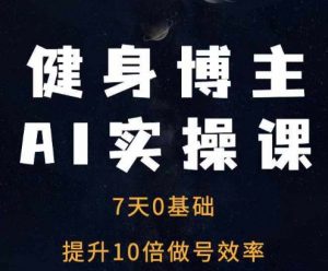 健身博主AI实操课——7天从0到1提升10倍做号效率-则成副业项目资源站