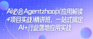 Ai必会Agent(应用解读+项目实战)精讲班,一站式搞定AI+行业落地应用实战-则成副业项目资源站