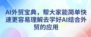 AI外贸宝典，帮大家能简单快速更容易理解去学好AI结合外贸的应用-则成副业项目资源站