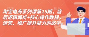 淘宝电商系列课第15期，底层逻辑解析+核心操作教程，运营、推广提升能力的必学课程+配套资料-则成副业项目资源站