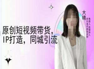 原创短视频带货，IP打造，同城引流-大晴自媒体教程-则成副业项目资源站