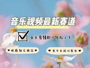 音乐视频赛道最新玩法，纯原创不违规，可所有平台同时发布，会点剪辑即可轻松拿捏-则成副业项目资源站
