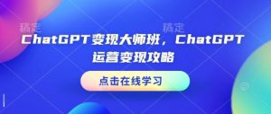 ChatGPT变现大师班,ChatGPT运营变现攻略-则成副业项目资源站