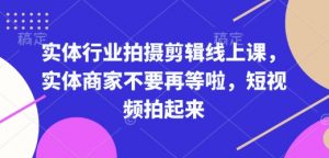 实体行业拍摄剪辑线上课,实体商家不要再等啦,短视频拍起来-则成副业项目资源站