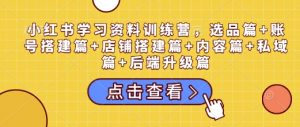 小红书学习资料训练营,选品篇+账号搭建篇+店铺搭建篇+内容篇+私域篇+后端升级篇-则成副业项目资源站