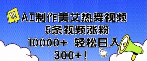 AI制作美女热舞视频 5条视频涨粉10000+ 轻松日入3张-则成副业项目资源站