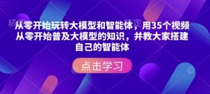 从零开始玩转大模型和智能体,用35个视频从零开始普及大模型的知识,并教大家搭建自己的智能体-则成副业项目资源站