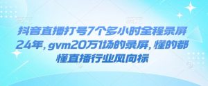 抖音直播打号7个多小时全程录屏24年,gvm20万1场的录屏,懂的都懂直播行业风向标-则成副业项目资源站