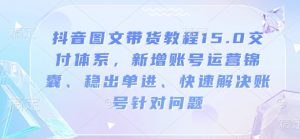 抖音图文带货教程15.0交付体系，新增账号运营锦囊、稳出单进、快速解决账号针对问题-则成副业项目资源站
