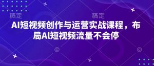 AI短视频创作与运营实战课程,布局Al短视频流量不会停-则成副业项目资源站