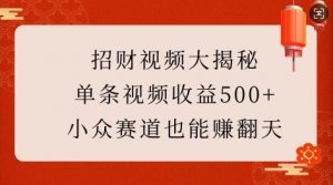 招财视频大揭秘：单条视频收益500+，小众赛道也能挣翻天!-则成副业项目资源站