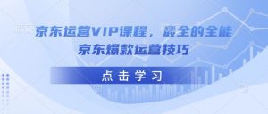 京东运营VIP课程,最全的全能京东爆款运营技巧-则成副业项目资源站