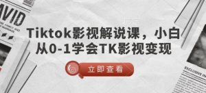 TikTok影视解说课,小白从0-1学会TK影视变现-则成副业项目资源站