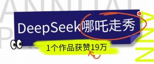 DeepSeek做抖音爆火的AI哪吒走秀视频,1个作品获赞19万+,我教你怎么做-则成副业项目资源站