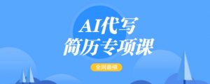 AI代写简历专项课,全网最全面的最简单的简历修改教程,一单15-50元,首月盈利5000+-则成副业项目资源站