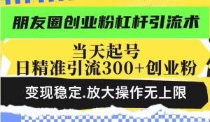 朋友圈创业粉杠杆引流术，当天起号日精准引流300+创业粉，变现稳定，放大操作无上限-则成副业项目资源站