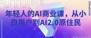 年轻人的AI商业课，从小白用户到AI2.0原住民-则成副业项目资源站