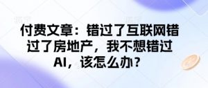 付费文章:错过了互联网错过了房地产,我不想错过AI,该怎么办?-则成副业项目资源站