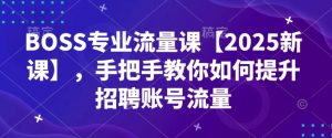 BOSS专业流量课【2025新课】，手把手教你如何提升招聘账号流量-则成副业项目资源站