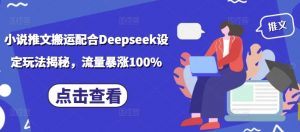 小说推文搬运配合Deepseek设定玩法揭秘,流量暴涨100%-则成副业项目资源站