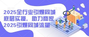 2025全行业引爆同城底层实操，助力商家2025引爆同城流量-则成副业项目资源站