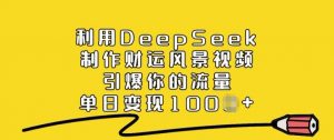 利用DeepSeek制作财运风景视频,引爆你的流量,单日变现多张-则成副业项目资源站