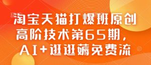 淘宝天猫打爆班原创高阶技术第65期,AI+逛逛薅免费流-则成副业项目资源站