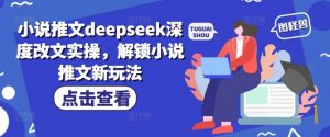 小说推文deepseek深度改文实操,解锁小说推文新玩法-则成副业项目资源站