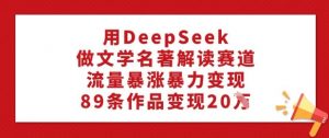 用DeepSeek做文学名著解读赛道,流量暴涨暴力变现,89条作品变现20W-则成副业项目资源站