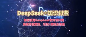 如何使用DeepSeek在知识付费赛道价值变现，引流+变现全流程-则成副业项目资源站