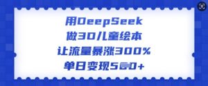 用DeepSeek做3D儿童绘本，让流量暴涨300%，单日变现多张-则成副业项目资源站