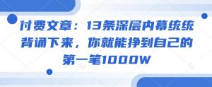 付费文章:13条深层内幕统统背诵下来,你就能挣到自己的第一笔1000W-则成副业项目资源站