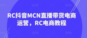 RC抖音MCN直播带货电商运营,RC电商教程-则成副业项目资源站