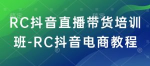 RC抖音直播带货培训班-RC抖音电商教程-则成副业项目资源站