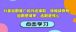 抖音短剧推广如何选爆款，保姆级教程，短剧想爆单，选剧是核心-则成副业项目资源站