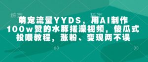 萌宠流量YYDS,用AI制作100w赞的水豚搓澡视频,傻瓜式投喂教程,涨粉、变现两不误-则成副业项目资源站