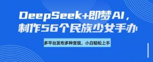 DeepSeek+即梦AI,制作56个民族少女手办,附详细教程+变现方向-则成副业项目资源站