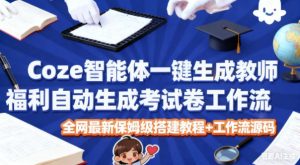 Coze智能体一键生成教师福利自动生成考试试卷工作流,全网最新保姆级搭建教程+工作流源码-则成副业项目资源站