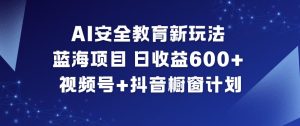AI安全教育新玩法，蓝海项目，日收益6张+，视频号+抖音橱窗计划-则成副业项目资源站