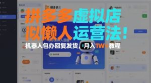 拼多多虚拟店懒人运营法：机器人包办回复发货，月入1W+教程-则成副业项目资源站