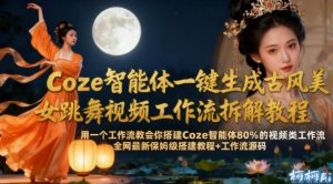Coze智能体一键生成古风美女跳舞视频工作流拆解教程,全网最新保姆级搭建教程+工作流源码-则成副业项目资源站