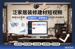 泛家居装修建材短视频精细化运营课，运营误区+账号搭建+内容选题+运营逻辑+投流获客-则成副业项目资源站