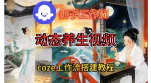 Coze扣子智能体工作流一键生成《健康养生动态》视频，实操搭建教学通俗易懂-则成副业项目资源站
