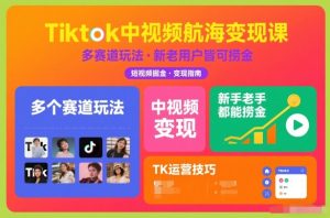 Tiktok中视频航海变现课，多个赛道玩法，新手老手都能在TK中视频捞金-则成副业项目资源站