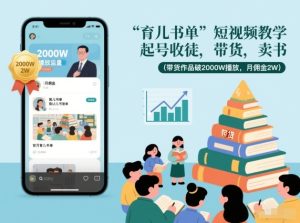 育儿书单短视频教学，起号收徒，带货，卖书（带货作品破2000W播放，月佣金2W）-则成副业项目资源站