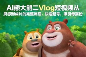 AI熊大熊二Vlog短视频从灵感到成片的完整流程，快速起号，吸引母婴粉-则成副业项目资源站