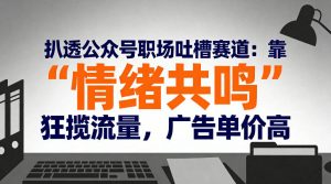 扒透公众号职场吐槽赛道：靠“情绪共鸣”狂揽流量，广告单价高-则成副业项目资源站