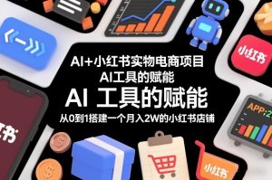 AI+小红书实物电商项目，AI工具的赋能，从0到1搭建一个月入2W的小红书店铺-则成副业项目资源站