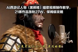 AI西游记人物（黑熊精）唱歌视频制作教学，21条作品涨粉27W，保姆级攻略-则成副业项目资源站