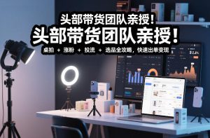 头部带货团队亲授！专业短视频实拍带货课：桌拍+涨粉+投流+选品全攻略，快速出单变现，月入2w+-则成副业项目资源站
